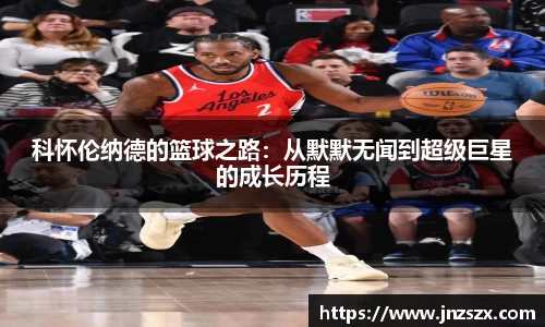 yy易游科怀伦纳德的篮球之路：从默默无闻到超级巨星的成长历程