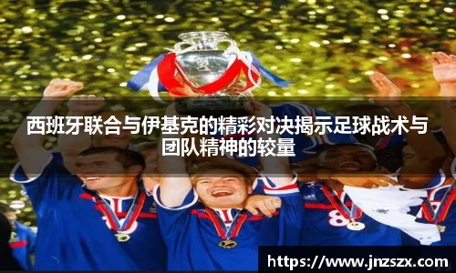 yy易游西班牙联合与伊基克的精彩对决揭示足球战术与团队精神的较量