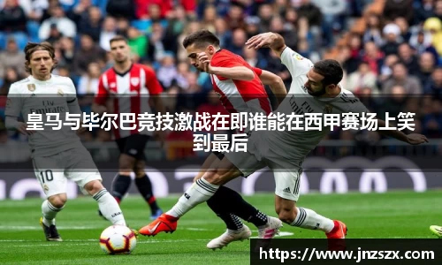 yy易游皇马与毕尔巴竞技激战在即谁能在西甲赛场上笑到最后